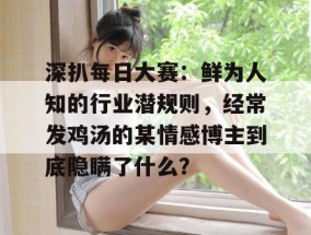 深扒每日大赛：鲜为人知的行业潜规则，经常发鸡汤的某情感博主到底隐瞒了什么？