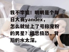 我不李姐！明明是个每日大赛yandex，怎么就扯上了号称宠粉的男星？细思极恐，背后的水太深。