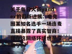 关于每日大赛yandex的最新进展：电竞圈某知名选手一场连麦直接暴露了真实智商！现在这网络环境也是没谁了。