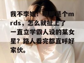 我不李姐！明明是个mrds，怎么就扯上了一直立学霸人设的某女星？路人看完都直呼好家伙。