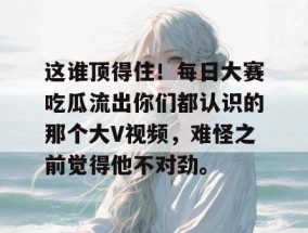 这谁顶得住！每日大赛吃瓜流出你们都认识的那个大V视频，难怪之前觉得他不对劲。