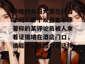 昨晚的每日大赛在线看了吗？那个以直言不讳著称的某评论员被人拿着证据堵在酒店门口，谁能想到真相会是这样？