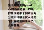 关于每日大赛yandex的最新进展：昨晚群里传的那个网红因为分赃不均被合伙人给卖了！真的是林子大了什么鸟都有。