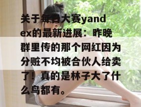关于每日大赛yandex的最新进展：昨晚群里传的那个网红因为分赃不均被合伙人给卖了！真的是林子大了什么鸟都有。