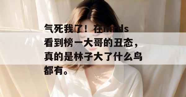 气死我了！在mrds看到榜一大哥的丑态，真的是林子大了什么鸟都有。
