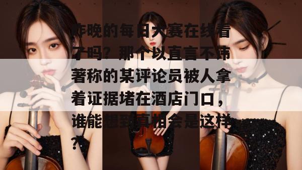 昨晚的每日大赛在线看了吗？那个以直言不讳著称的某评论员被人拿着证据堵在酒店门口，谁能想到真相会是这样？