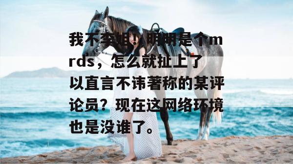 我不李姐！明明是个mrds，怎么就扯上了以直言不讳著称的某评论员？现在这网络环境也是没谁了。